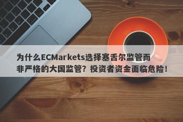 为什么ECMarkets选择塞舌尔监管而非严格的大国监管？投资者资金面临危险！-第1张图片-要懂汇圈网