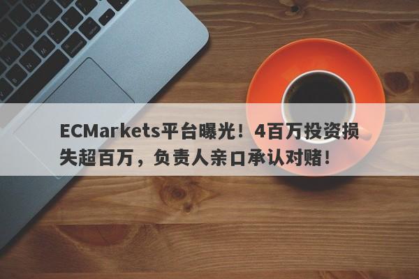 ECMarkets平台曝光！4百万投资损失超百万，负责人亲口承认对赌！-第1张图片-要懂汇圈网