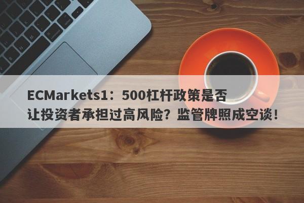 ECMarkets1：500杠杆政策是否让投资者承担过高风险？监管牌照成空谈！-第1张图片-要懂汇圈网