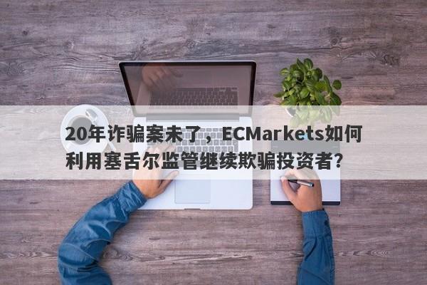 20年诈骗案未了，ECMarkets如何利用塞舌尔监管继续欺骗投资者？-第1张图片-要懂汇圈网