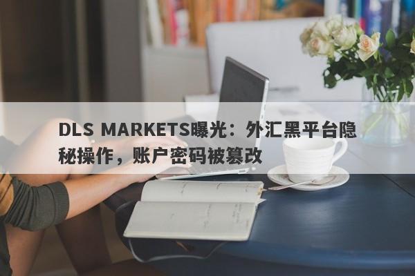 DLS MARKETS曝光：外汇黑平台隐秘操作，账户密码被篡改-第1张图片-要懂汇圈网