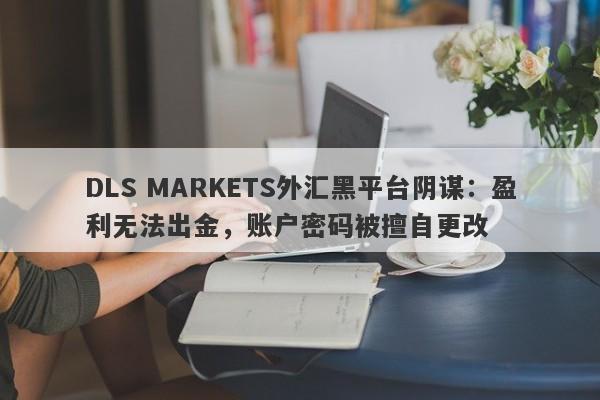 DLS MARKETS外汇黑平台阴谋：盈利无法出金，账户密码被擅自更改-第1张图片-要懂汇圈网