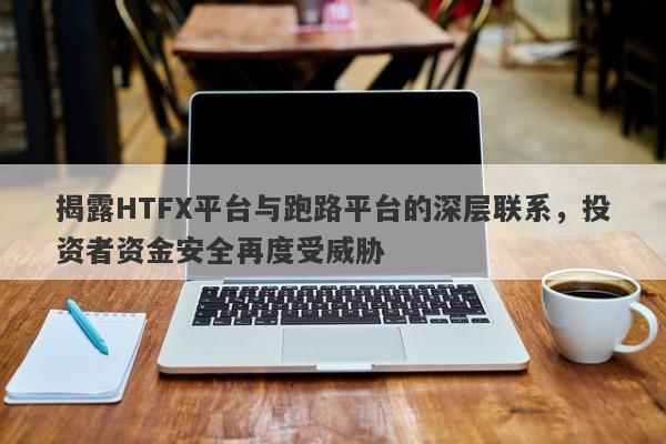 揭露HTFX平台与跑路平台的深层联系，投资者资金安全再度受威胁-第1张图片-要懂汇圈网