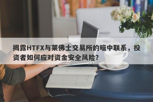 揭露HTFX与莱佛士交易所的暗中联系，投资者如何应对资金安全风险？-第1张图片-要懂汇圈网