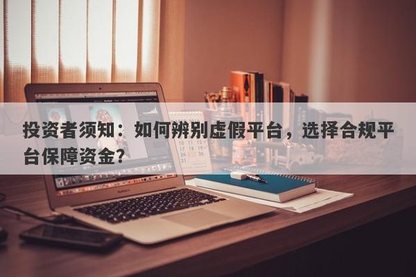 投资者须知：如何辨别虚假平台，选择合规平台保障资金？-第1张图片-要懂汇圈网