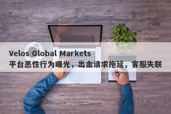 Velos Global Markets平台恶性行为曝光，出金请求拖延，客服失联-第1张图片-要懂汇圈网