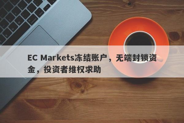 EC Markets冻结账户，无端封锁资金，投资者维权求助-第1张图片-要懂汇圈网