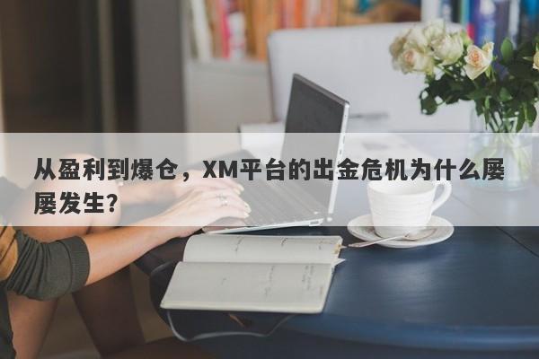 从盈利到爆仓，XM平台的出金危机为什么屡屡发生？-第1张图片-要懂汇圈网