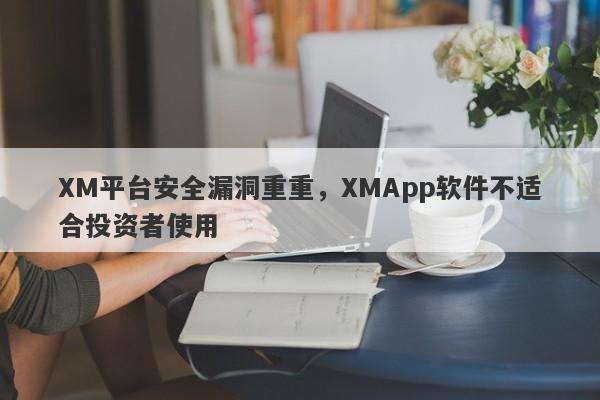 XM平台安全漏洞重重，XMApp软件不适合投资者使用-第1张图片-要懂汇圈网