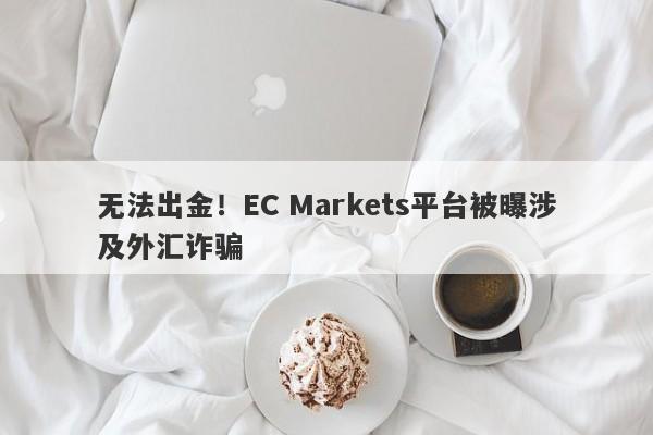 无法出金！EC Markets平台被曝涉及外汇诈骗-第1张图片-要懂汇圈网