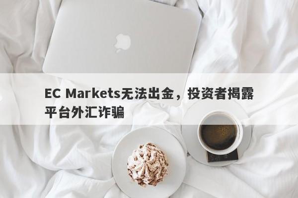 EC Markets无法出金，投资者揭露平台外汇诈骗-第1张图片-要懂汇圈网