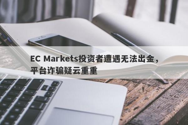 EC Markets投资者遭遇无法出金，平台诈骗疑云重重-第1张图片-要懂汇圈网