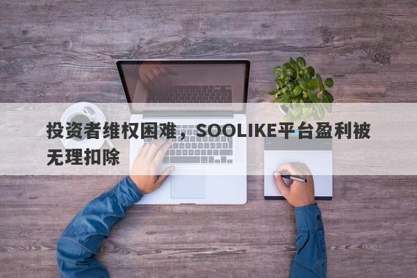 投资者维权困难，SOOLIKE平台盈利被无理扣除-第1张图片-要懂汇圈网