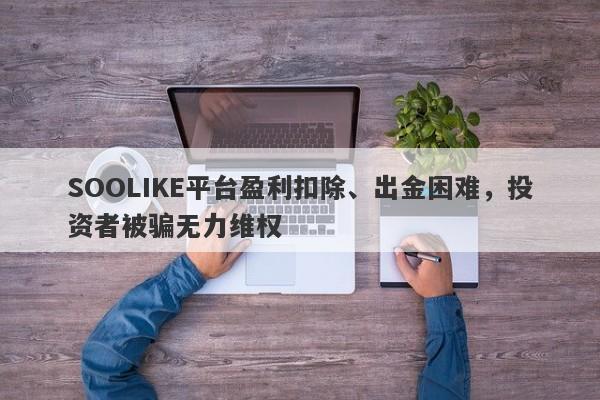 SOOLIKE平台盈利扣除、出金困难，投资者被骗无力维权-第1张图片-要懂汇圈网