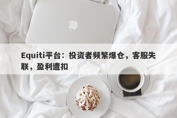 Equiti平台：投资者频繁爆仓，客服失联，盈利遭扣-第1张图片-要懂汇圈网