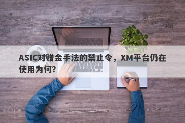 ASIC对赠金手法的禁止令，XM平台仍在使用为何？-第1张图片-要懂汇圈网