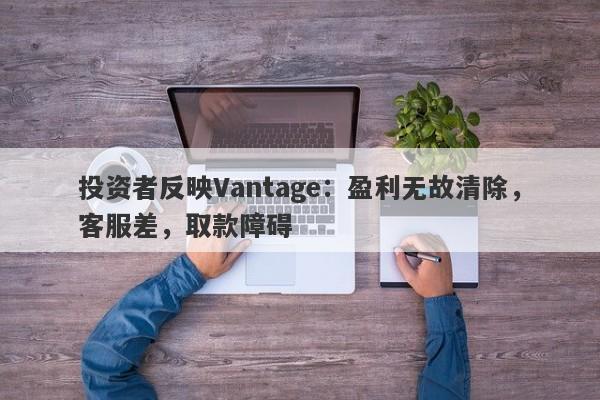 投资者反映Vantage：盈利无故清除，客服差，取款障碍-第1张图片-要懂汇圈网