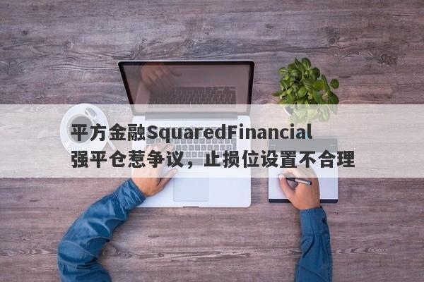 平方金融SquaredFinancial强平仓惹争议，止损位设置不合理-第1张图片-要懂汇圈网