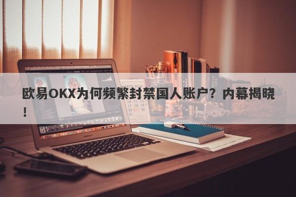 欧易OKX为何频繁封禁国人账户？内幕揭晓！-第1张图片-要懂汇圈网